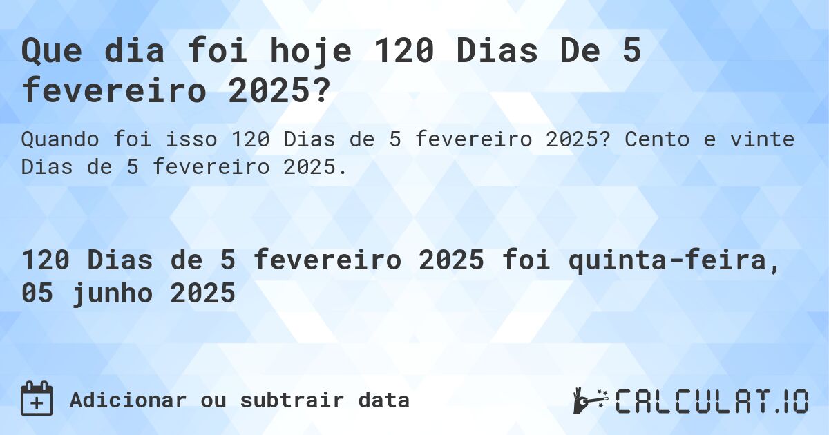 Que dia foi hoje 120 Dias De 5 fevereiro 2025?. Cento e vinte Dias de 5 fevereiro 2025.