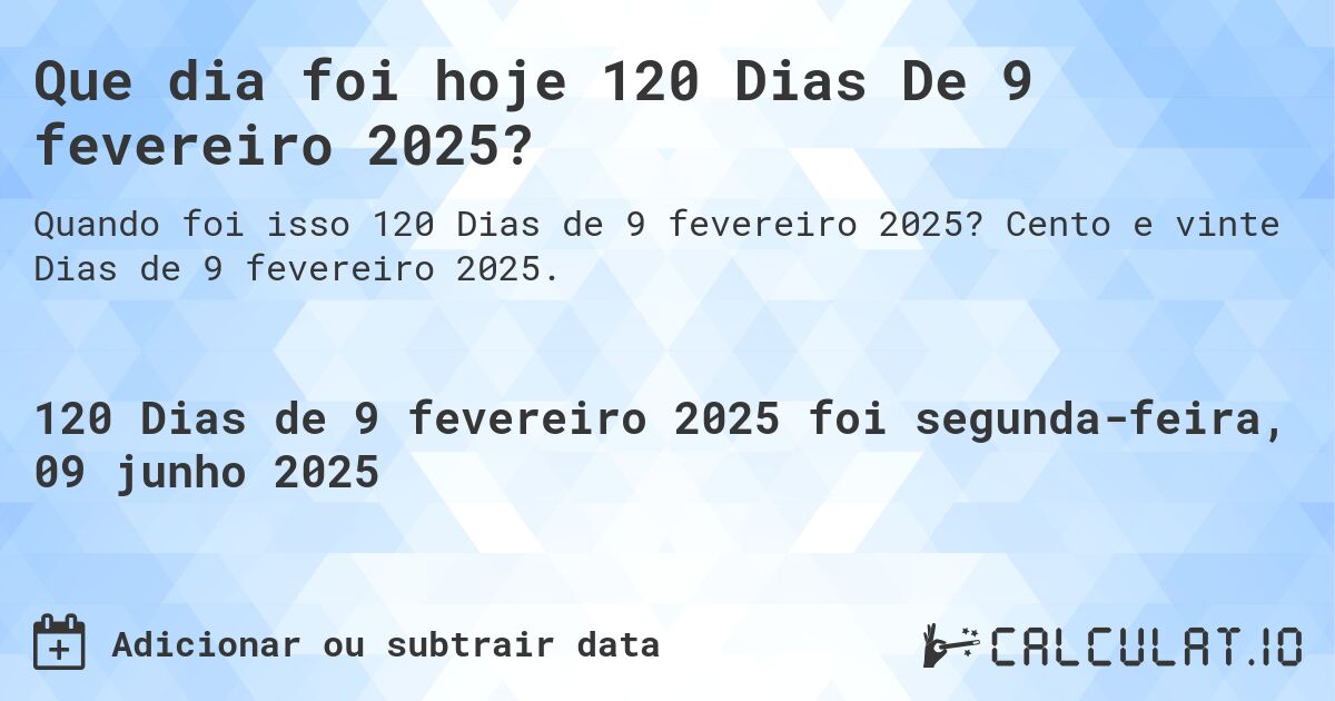 Que dia foi hoje 120 Dias De 9 fevereiro 2025?. Cento e vinte Dias de 9 fevereiro 2025.