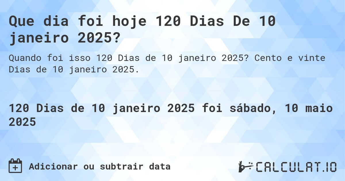 Que dia foi hoje 120 Dias De 10 janeiro 2025?. Cento e vinte Dias de 10 janeiro 2025.