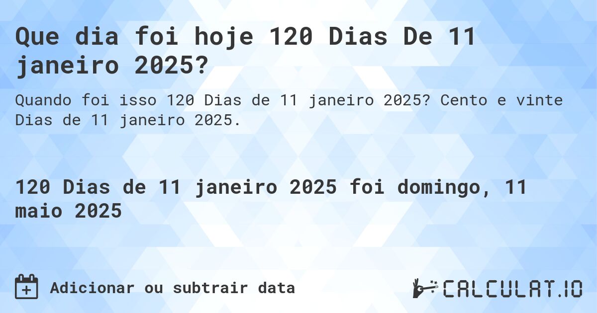 Que dia foi hoje 120 Dias De 11 janeiro 2025?. Cento e vinte Dias de 11 janeiro 2025.
