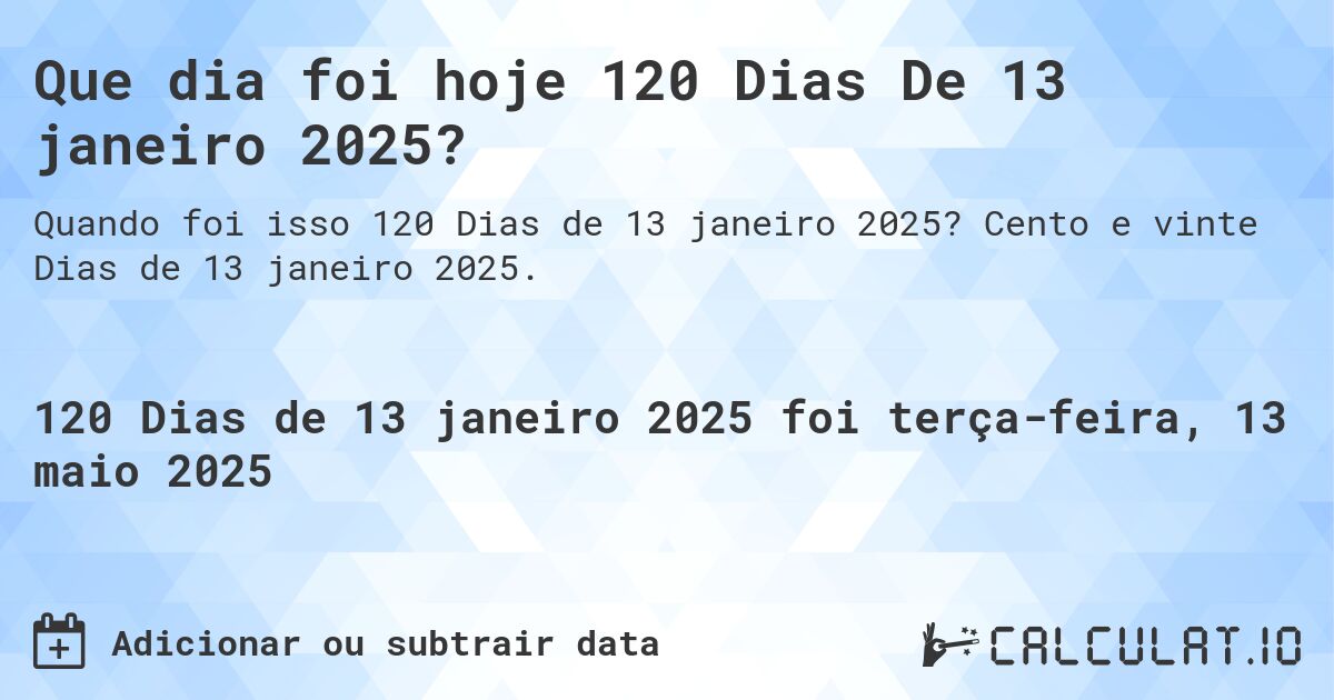 Que dia foi hoje 120 Dias De 13 janeiro 2025?. Cento e vinte Dias de 13 janeiro 2025.