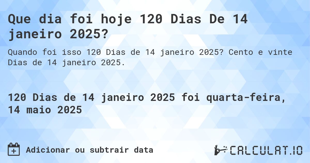 Que dia foi hoje 120 Dias De 14 janeiro 2025?. Cento e vinte Dias de 14 janeiro 2025.