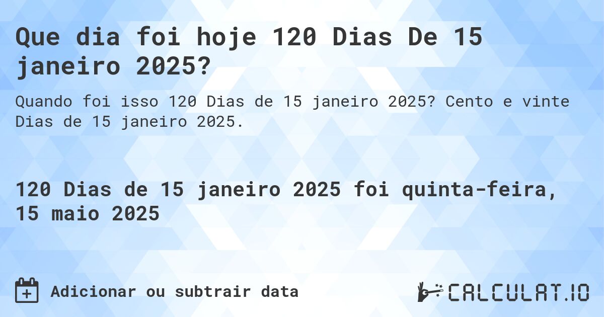 Que dia foi hoje 120 Dias De 15 janeiro 2025?. Cento e vinte Dias de 15 janeiro 2025.