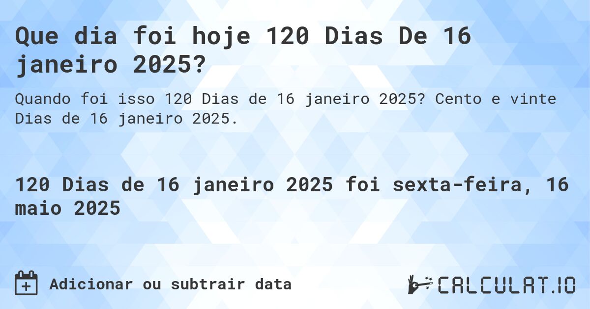Que dia foi hoje 120 Dias De 16 janeiro 2025?. Cento e vinte Dias de 16 janeiro 2025.