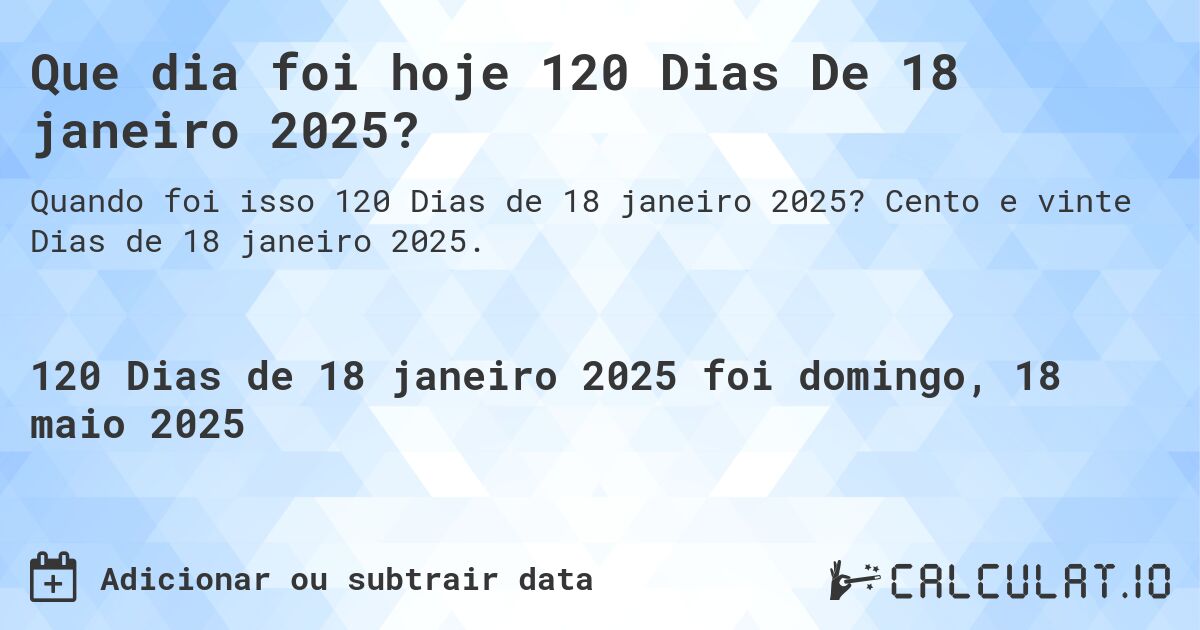 Que dia foi hoje 120 Dias De 18 janeiro 2025?. Cento e vinte Dias de 18 janeiro 2025.