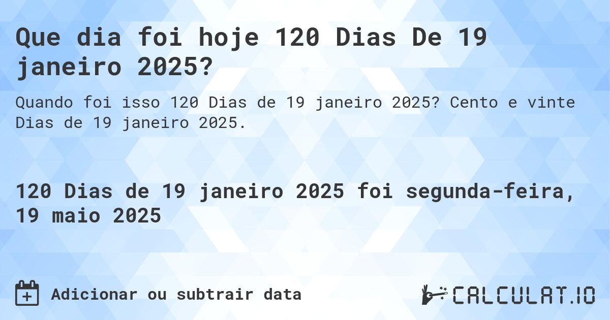 Que dia foi hoje 120 Dias De 19 janeiro 2025?. Cento e vinte Dias de 19 janeiro 2025.