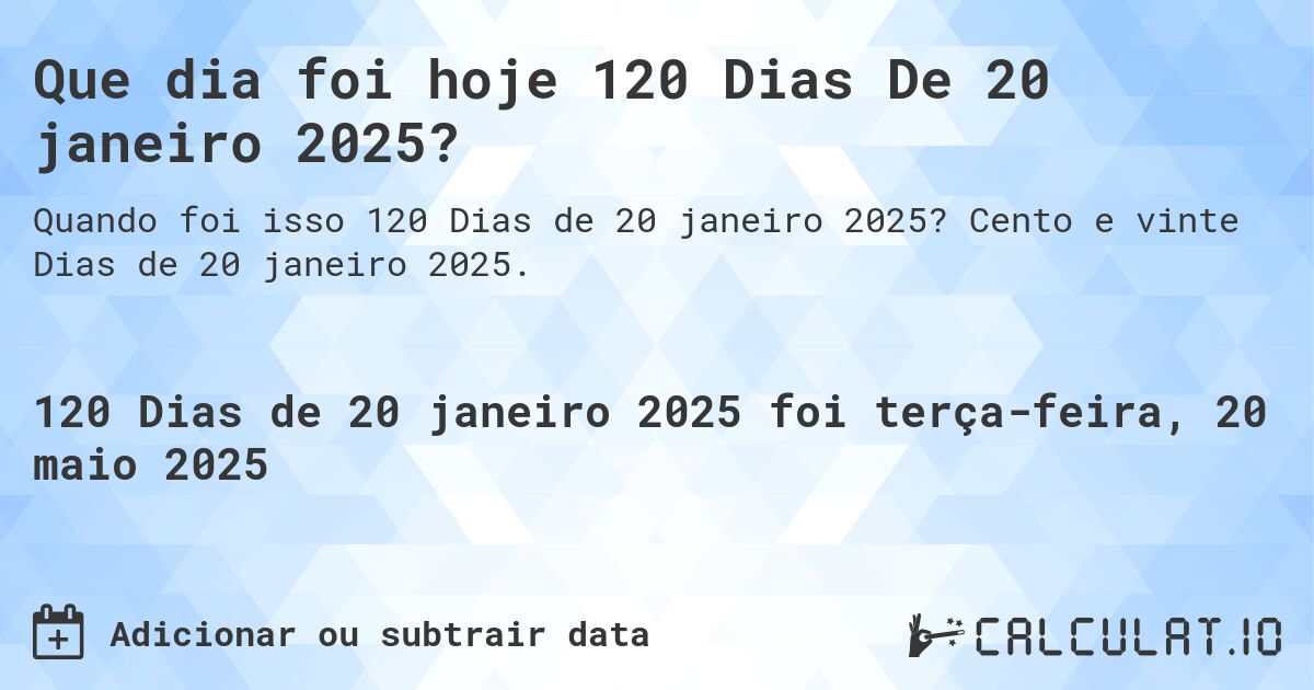 Que dia foi hoje 120 Dias De 20 janeiro 2025?. Cento e vinte Dias de 20 janeiro 2025.