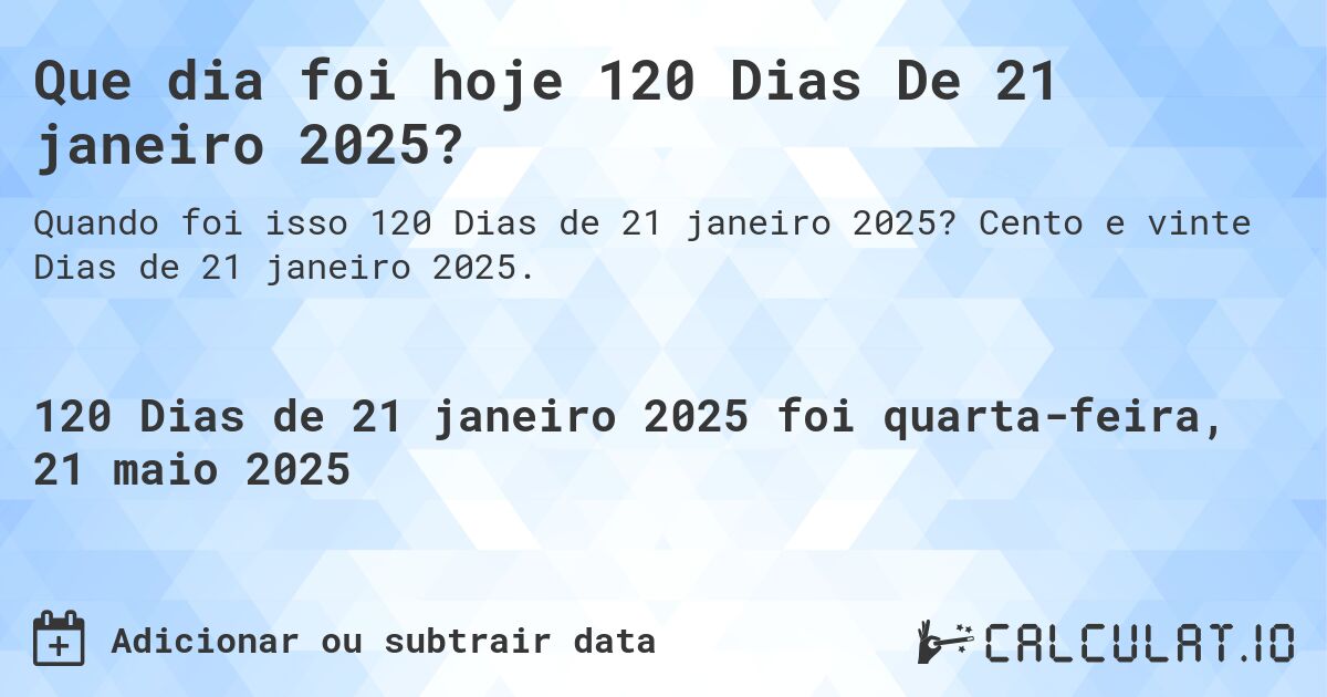 Que dia foi hoje 120 Dias De 21 janeiro 2025?. Cento e vinte Dias de 21 janeiro 2025.
