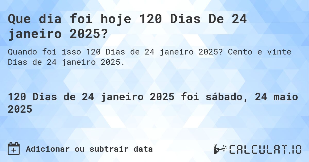 Que dia foi hoje 120 Dias De 24 janeiro 2025?. Cento e vinte Dias de 24 janeiro 2025.