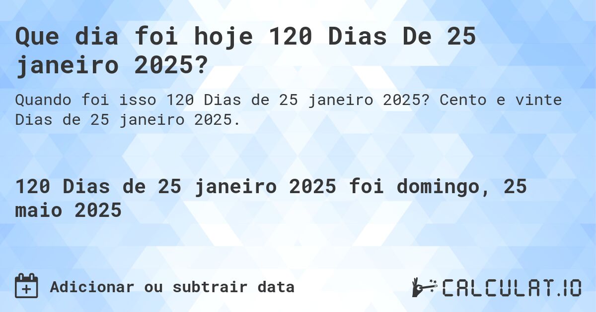 Que dia foi hoje 120 Dias De 25 janeiro 2025?. Cento e vinte Dias de 25 janeiro 2025.