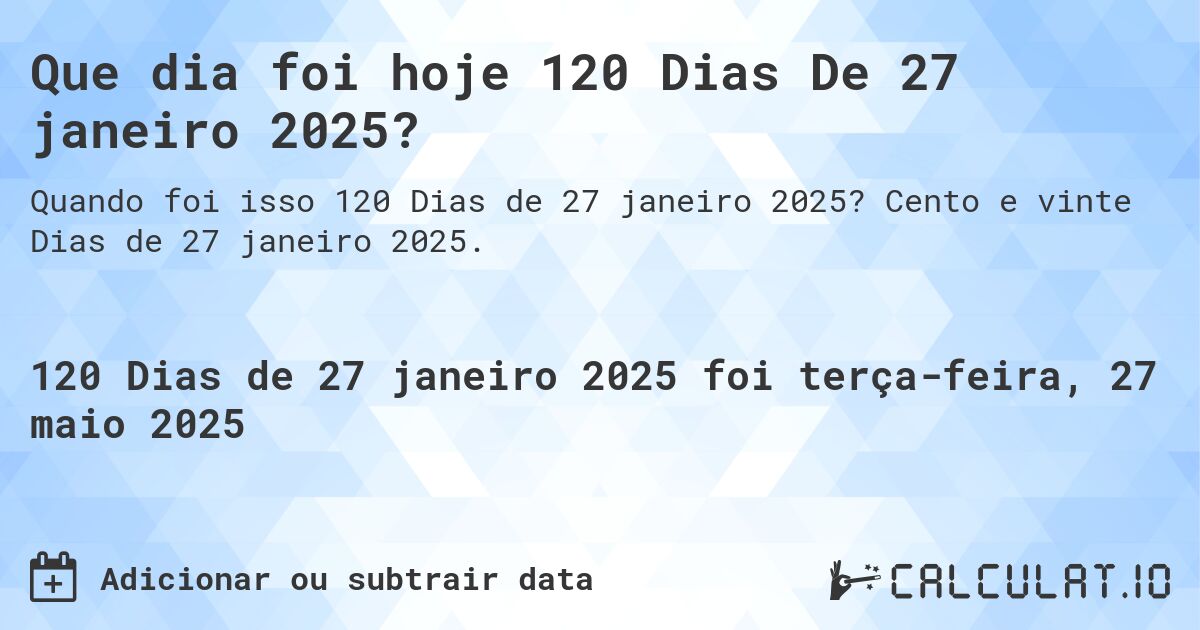 Que dia foi hoje 120 Dias De 27 janeiro 2025?. Cento e vinte Dias de 27 janeiro 2025.