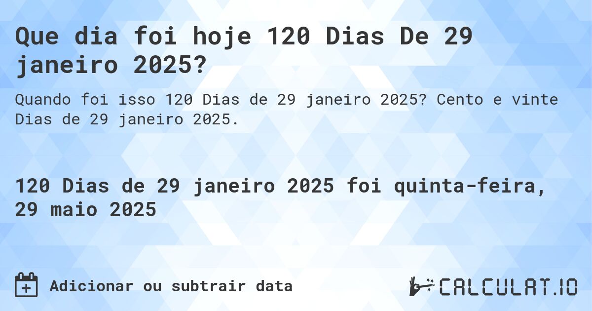Que dia foi hoje 120 Dias De 29 janeiro 2025?. Cento e vinte Dias de 29 janeiro 2025.