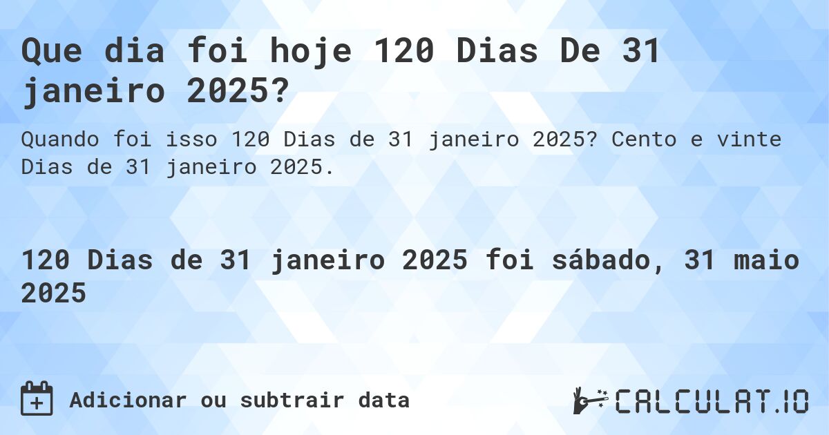 Que dia foi hoje 120 Dias De 31 janeiro 2025?. Cento e vinte Dias de 31 janeiro 2025.
