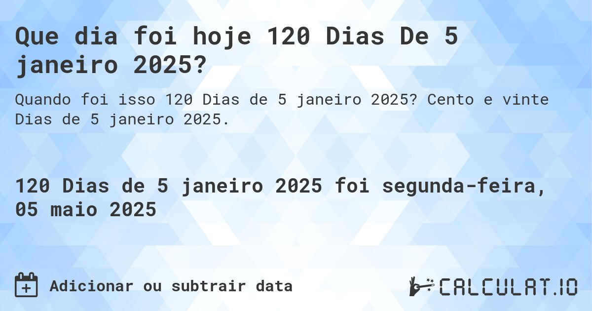 Que dia foi hoje 120 Dias De 5 janeiro 2025?. Cento e vinte Dias de 5 janeiro 2025.