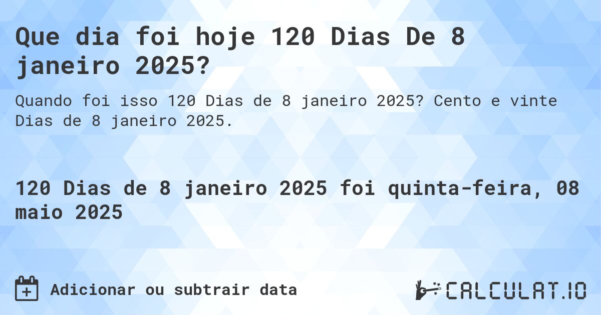 Que dia foi hoje 120 Dias De 8 janeiro 2025?. Cento e vinte Dias de 8 janeiro 2025.