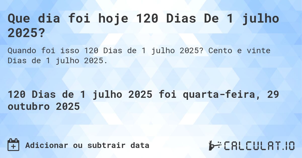 Que dia foi hoje 120 Dias De 1 julho 2025?. Cento e vinte Dias de 1 julho 2025.