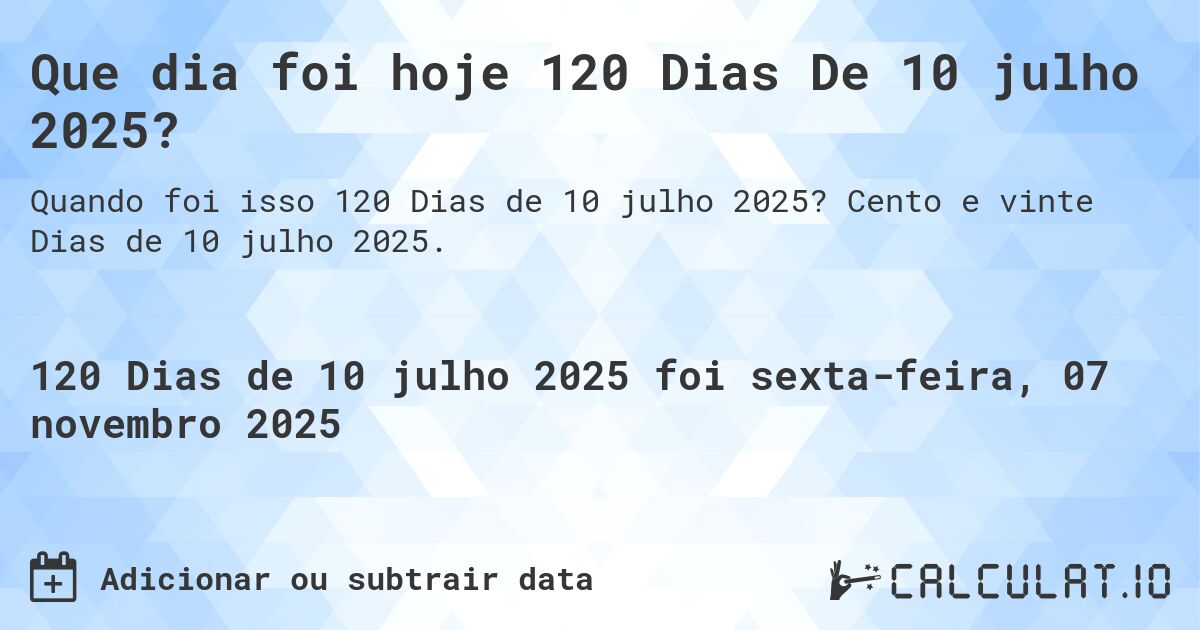 Que dia foi hoje 120 Dias De 10 julho 2025?. Cento e vinte Dias de 10 julho 2025.