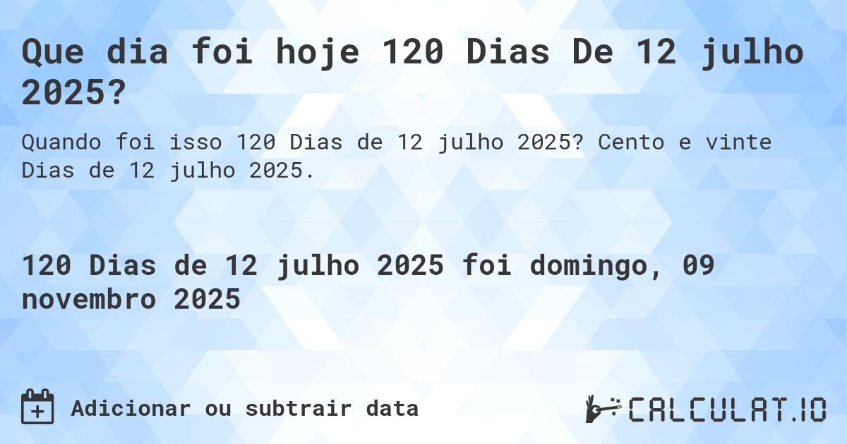 Que dia foi hoje 120 Dias De 12 julho 2025?. Cento e vinte Dias de 12 julho 2025.