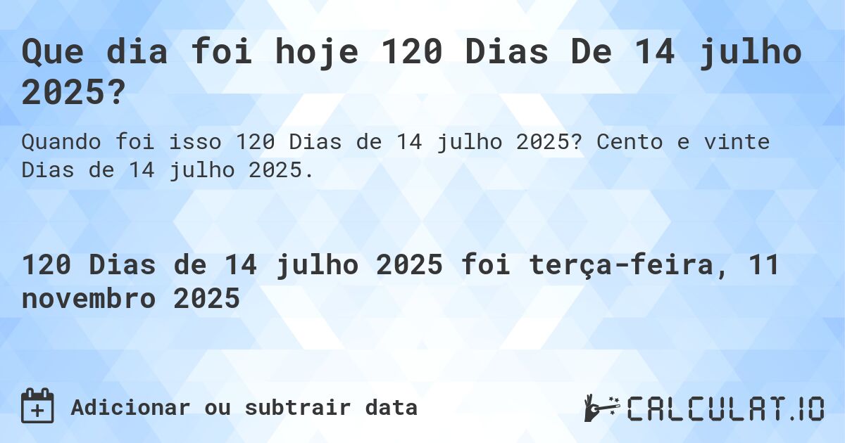 Que dia foi hoje 120 Dias De 14 julho 2025?. Cento e vinte Dias de 14 julho 2025.