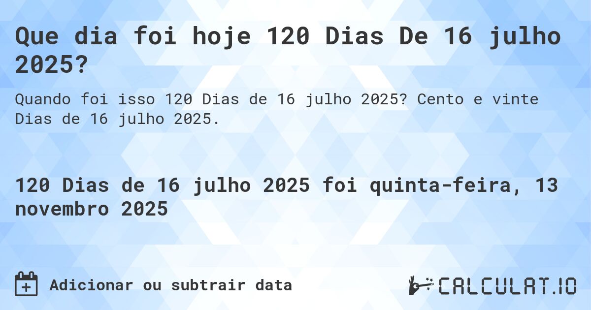 Que dia foi hoje 120 Dias De 16 julho 2025?. Cento e vinte Dias de 16 julho 2025.