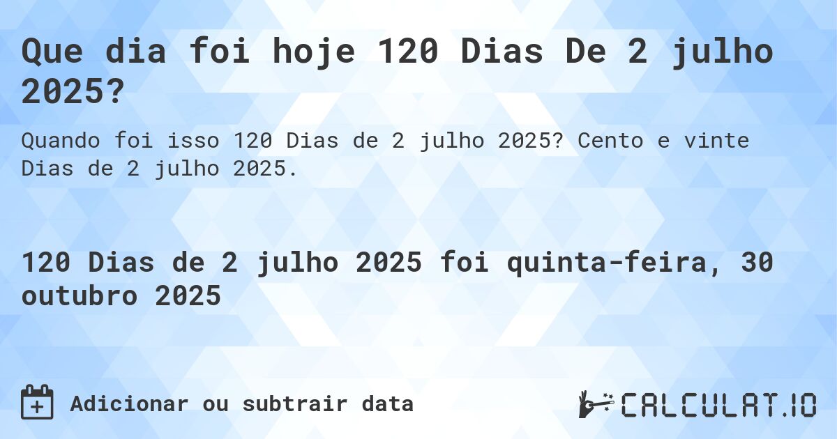 Que dia foi hoje 120 Dias De 2 julho 2025?. Cento e vinte Dias de 2 julho 2025.
