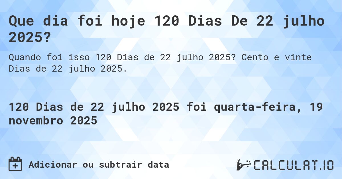 Que dia foi hoje 120 Dias De 22 julho 2025?. Cento e vinte Dias de 22 julho 2025.