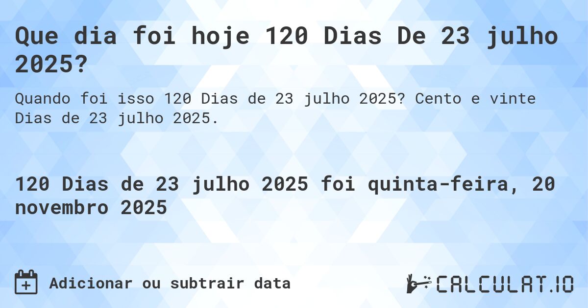 Que dia foi hoje 120 Dias De 23 julho 2025?. Cento e vinte Dias de 23 julho 2025.
