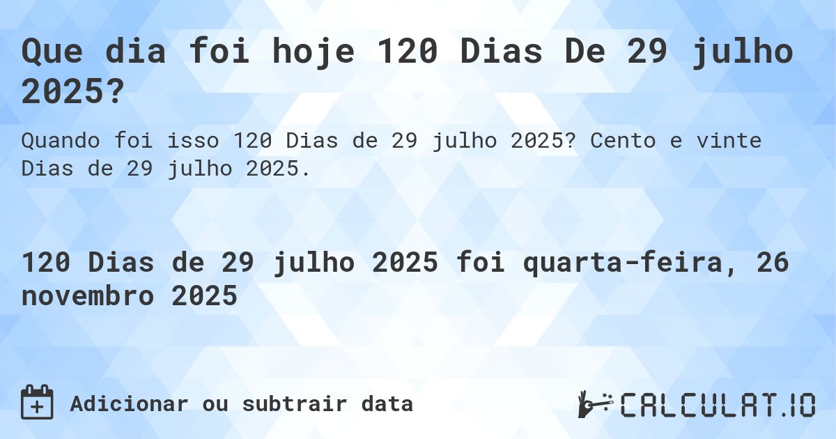 Que dia foi hoje 120 Dias De 29 julho 2025?. Cento e vinte Dias de 29 julho 2025.