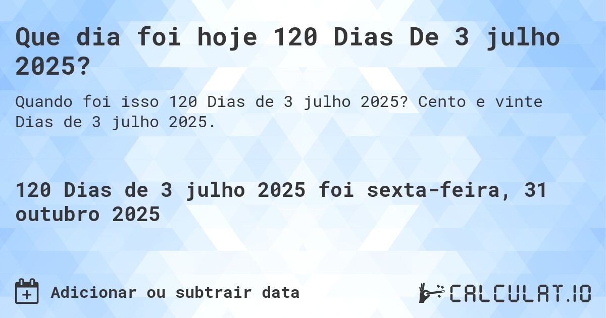Que dia foi hoje 120 Dias De 3 julho 2025?. Cento e vinte Dias de 3 julho 2025.