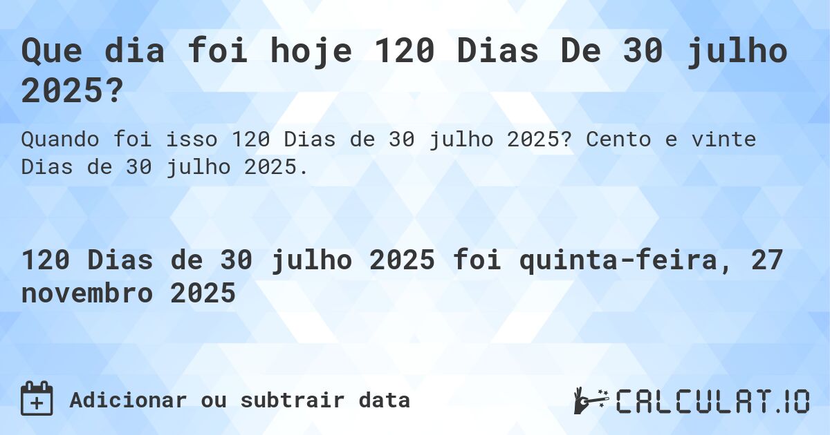 Que dia foi hoje 120 Dias De 30 julho 2025?. Cento e vinte Dias de 30 julho 2025.