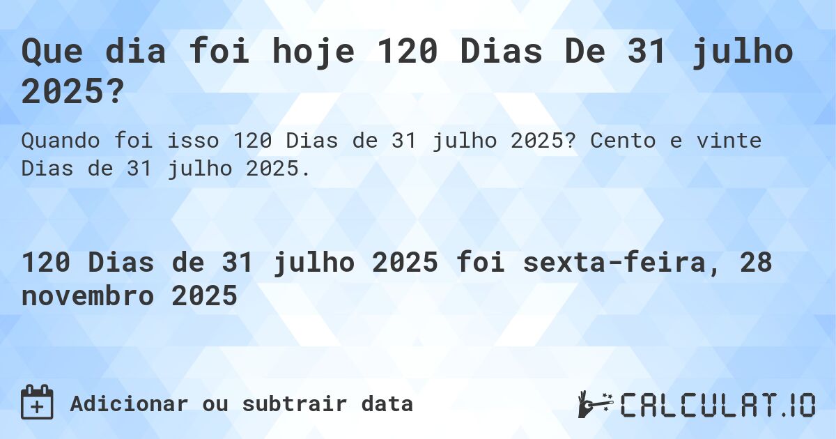 Que dia foi hoje 120 Dias De 31 julho 2025?. Cento e vinte Dias de 31 julho 2025.