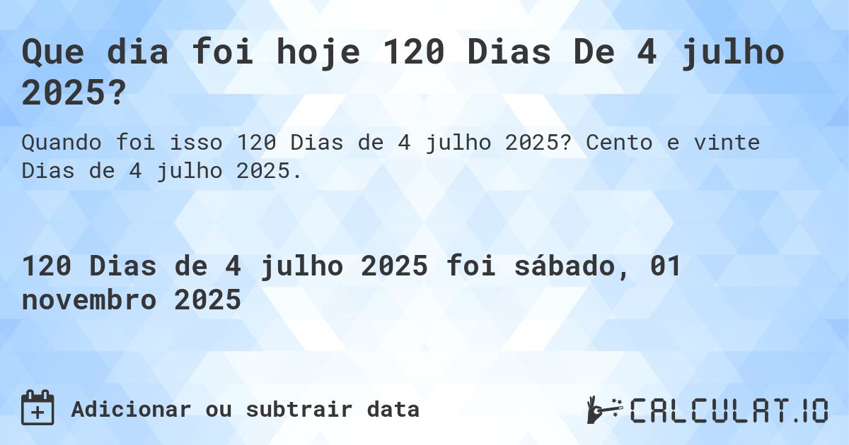 Que dia foi hoje 120 Dias De 4 julho 2025?. Cento e vinte Dias de 4 julho 2025.
