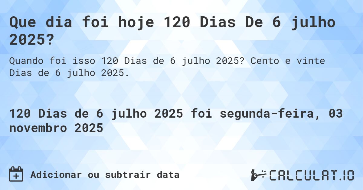 Que dia foi hoje 120 Dias De 6 julho 2025?. Cento e vinte Dias de 6 julho 2025.