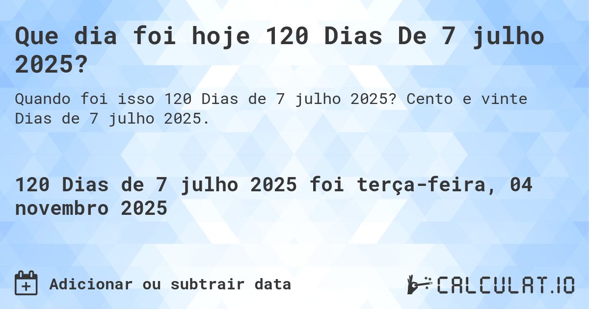 Que dia foi hoje 120 Dias De 7 julho 2025?. Cento e vinte Dias de 7 julho 2025.
