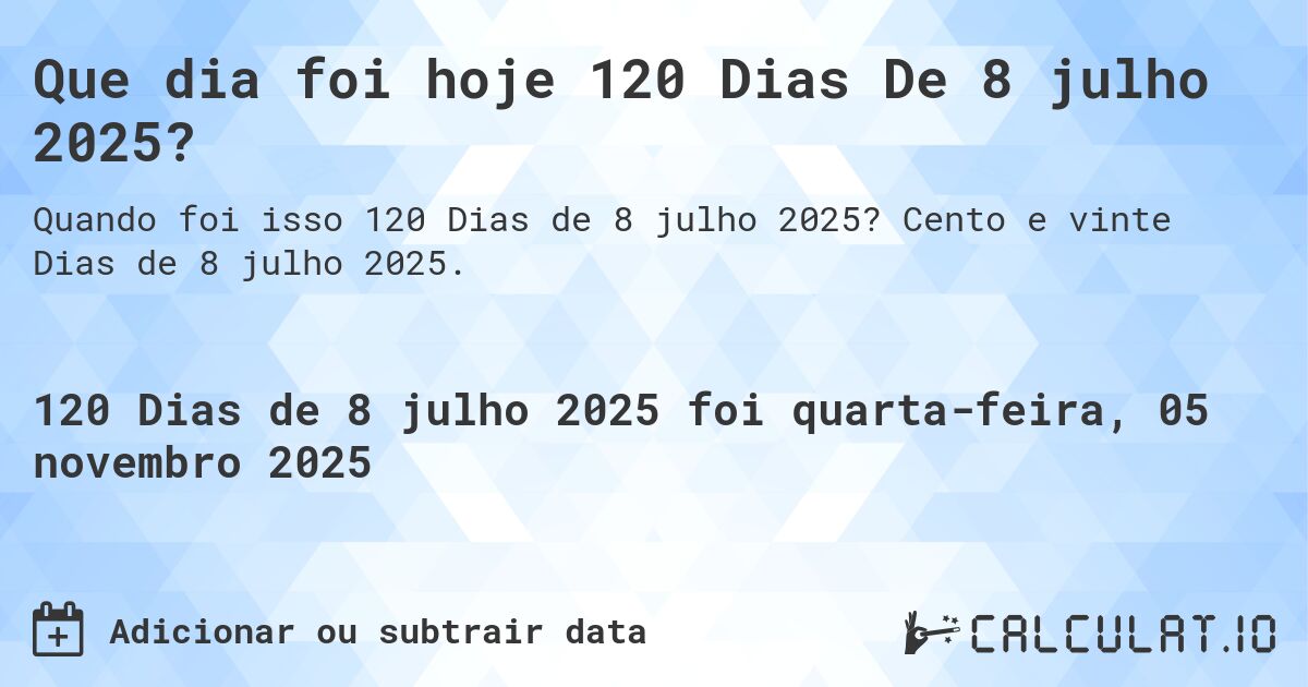 Que dia foi hoje 120 Dias De 8 julho 2025?. Cento e vinte Dias de 8 julho 2025.