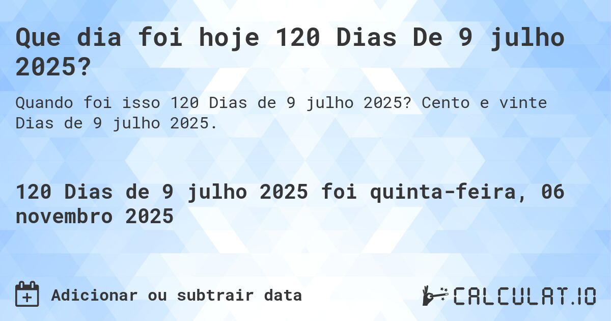 Que dia foi hoje 120 Dias De 9 julho 2025?. Cento e vinte Dias de 9 julho 2025.