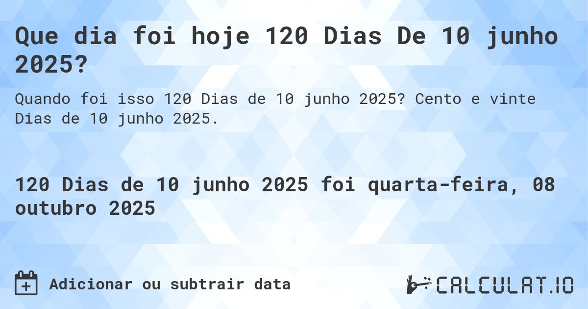 Que dia foi hoje 120 Dias De 10 junho 2025?. Cento e vinte Dias de 10 junho 2025.