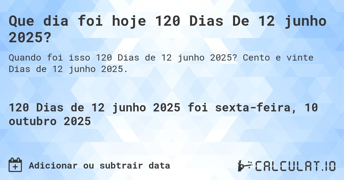 Que dia foi hoje 120 Dias De 12 junho 2025?. Cento e vinte Dias de 12 junho 2025.