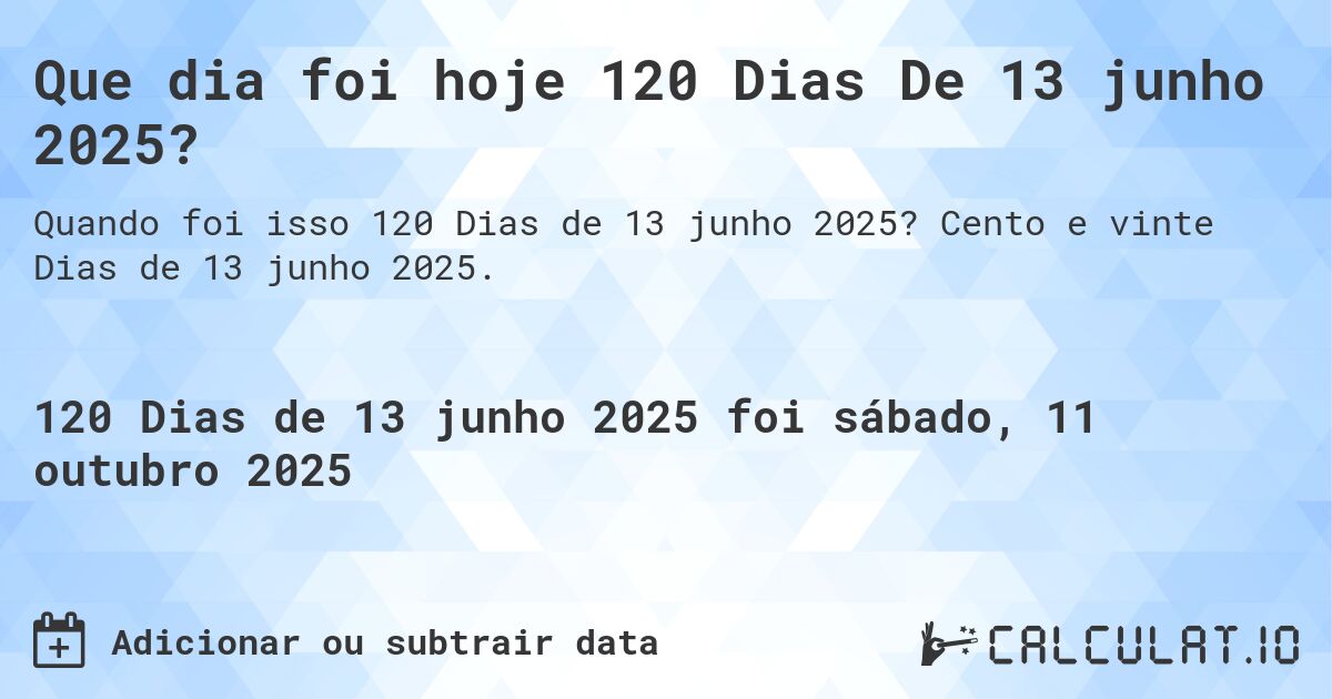 Que dia foi hoje 120 Dias De 13 junho 2025?. Cento e vinte Dias de 13 junho 2025.