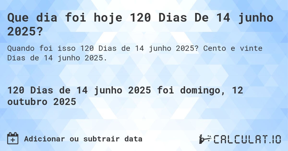 Que dia foi hoje 120 Dias De 14 junho 2025?. Cento e vinte Dias de 14 junho 2025.