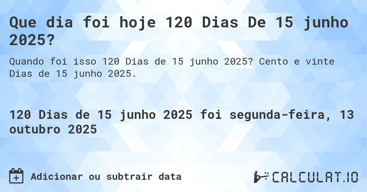 Que dia foi hoje 120 Dias De 15 junho 2025?. Cento e vinte Dias de 15 junho 2025.