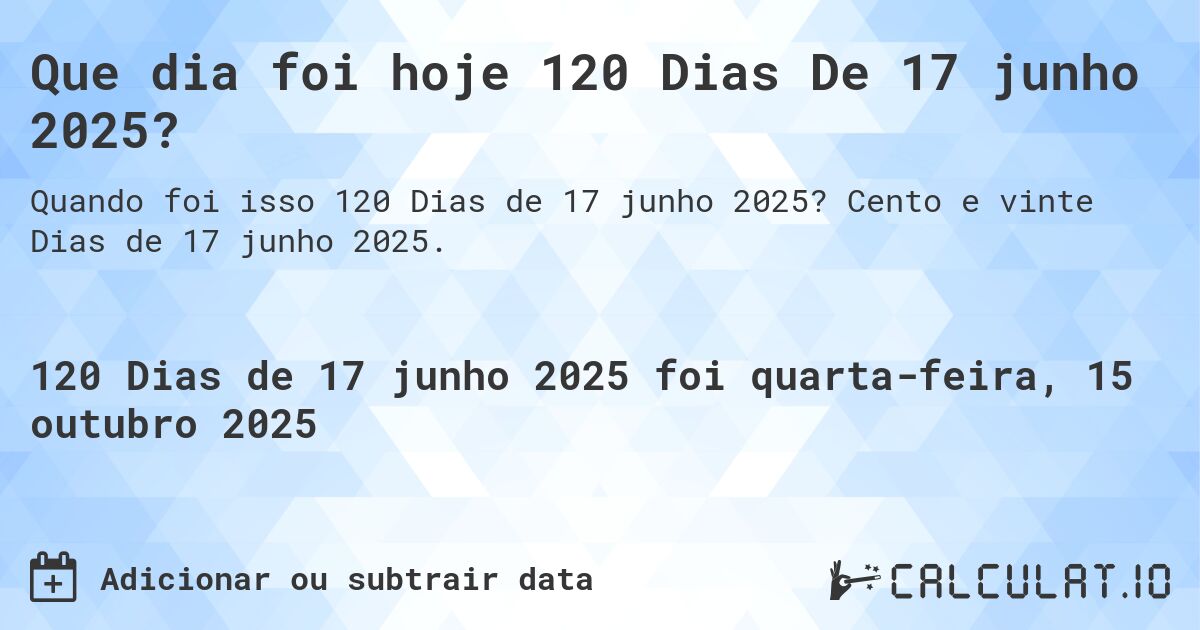 Que dia foi hoje 120 Dias De 17 junho 2025?. Cento e vinte Dias de 17 junho 2025.