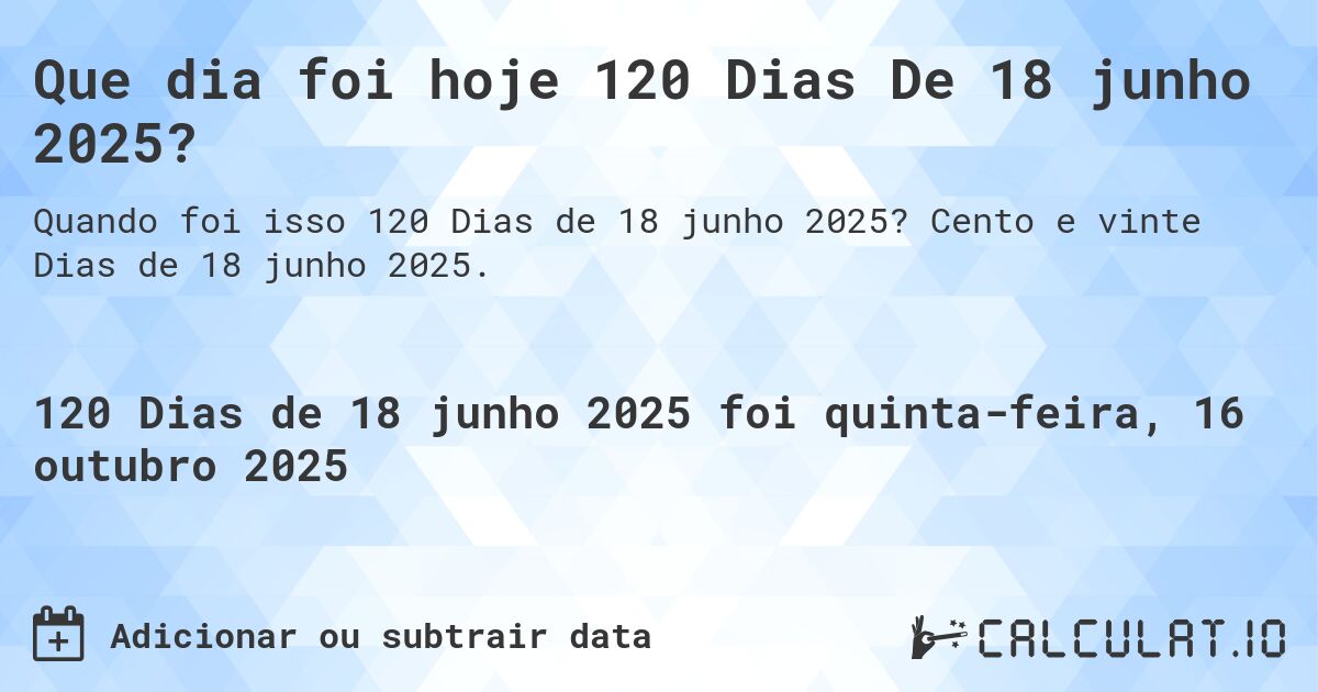 Que dia foi hoje 120 Dias De 18 junho 2025?. Cento e vinte Dias de 18 junho 2025.