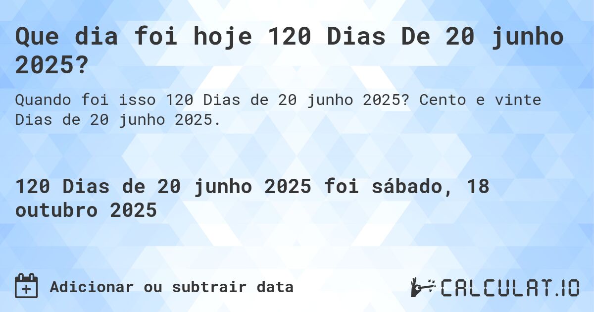 Que dia foi hoje 120 Dias De 20 junho 2025?. Cento e vinte Dias de 20 junho 2025.