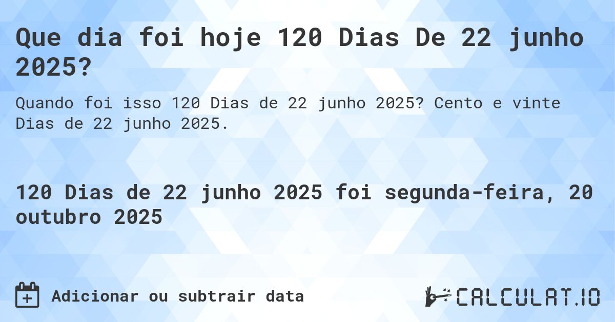 Que dia foi hoje 120 Dias De 22 junho 2025?. Cento e vinte Dias de 22 junho 2025.