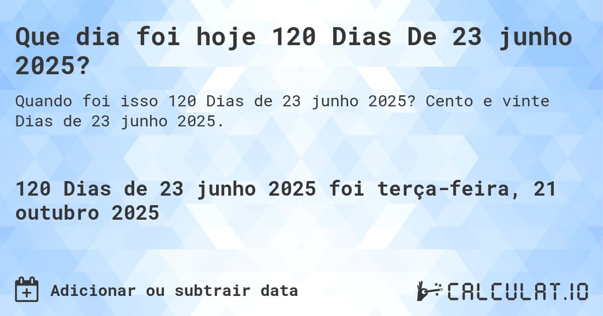 Que dia foi hoje 120 Dias De 23 junho 2025?. Cento e vinte Dias de 23 junho 2025.