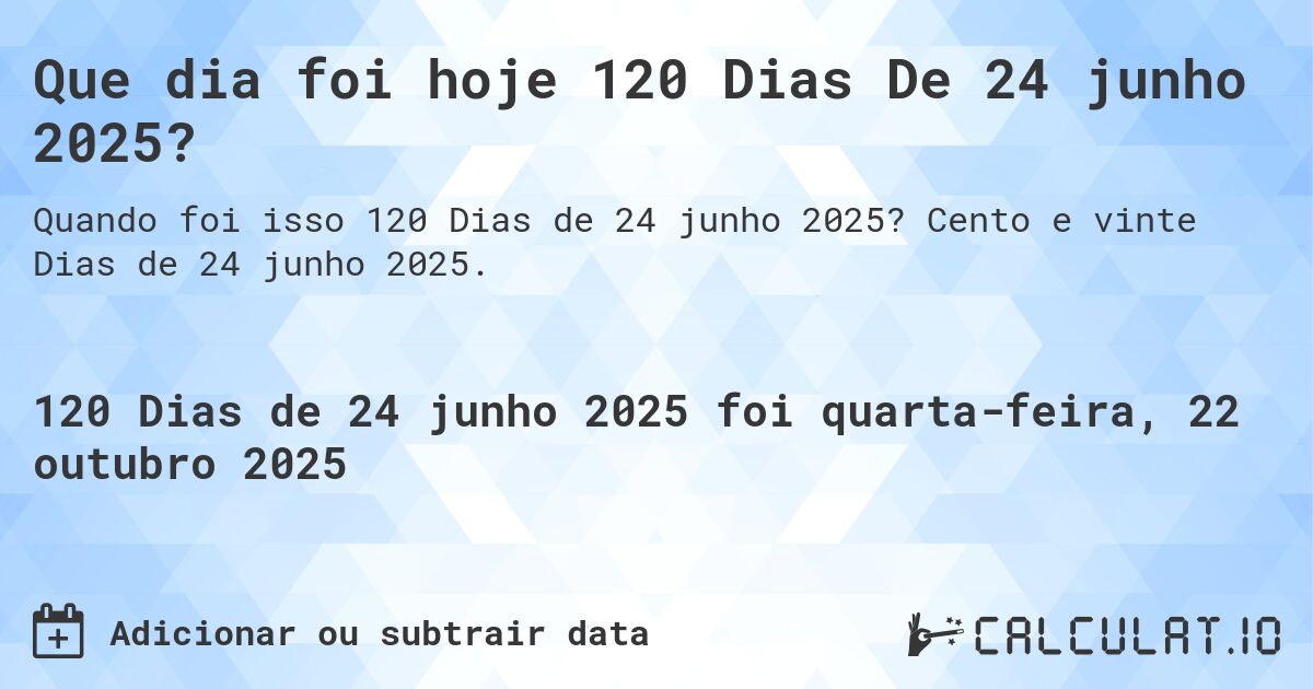 Que dia foi hoje 120 Dias De 24 junho 2025?. Cento e vinte Dias de 24 junho 2025.