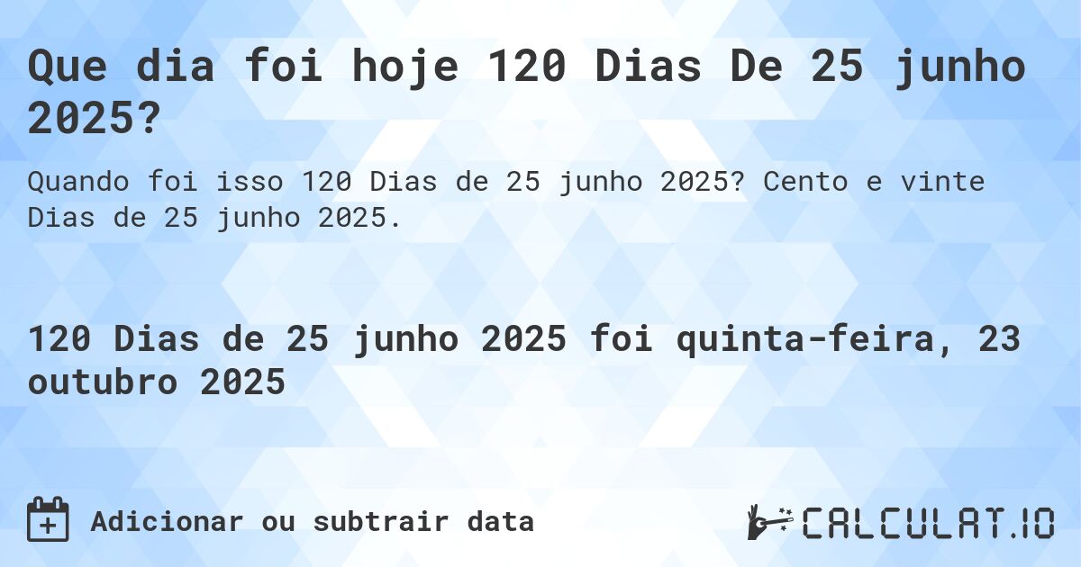 Que dia foi hoje 120 Dias De 25 junho 2025?. Cento e vinte Dias de 25 junho 2025.