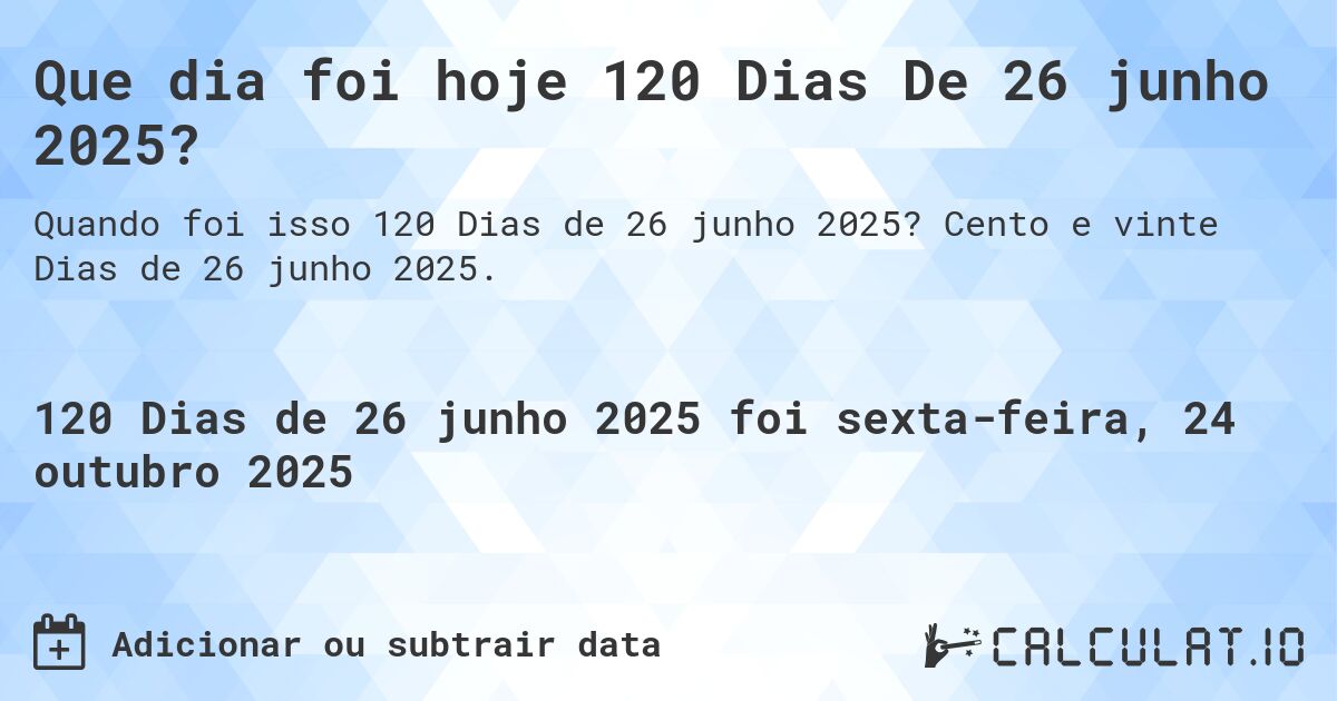 Que dia foi hoje 120 Dias De 26 junho 2025?. Cento e vinte Dias de 26 junho 2025.
