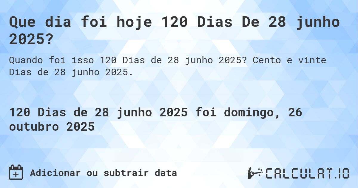 Que dia foi hoje 120 Dias De 28 junho 2025?. Cento e vinte Dias de 28 junho 2025.
